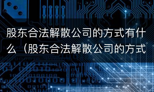 股东合法解散公司的方式有什么（股东合法解散公司的方式有什么影响）