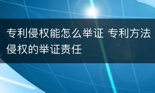 专利侵权能怎么举证 专利方法侵权的举证责任