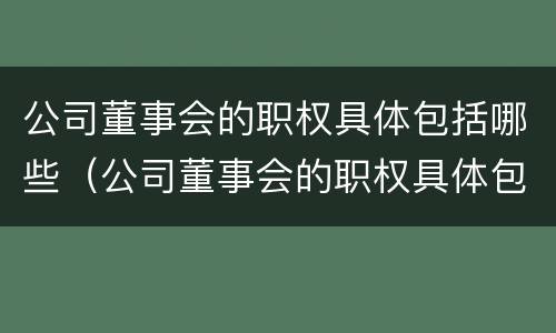 公司董事会的职权具体包括哪些（公司董事会的职权具体包括哪些内容）