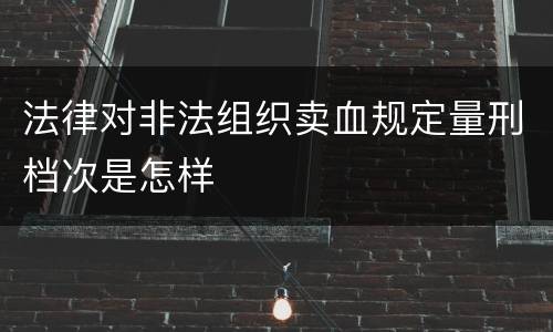法律对非法组织卖血规定量刑档次是怎样