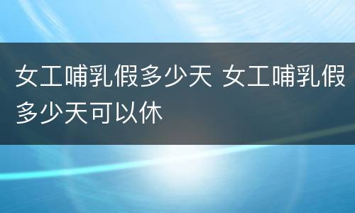 女工哺乳假多少天 女工哺乳假多少天可以休