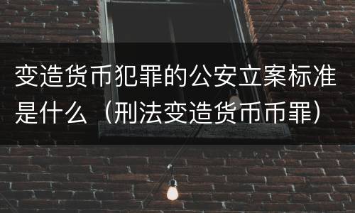 变造货币犯罪的公安立案标准是什么（刑法变造货币币罪）
