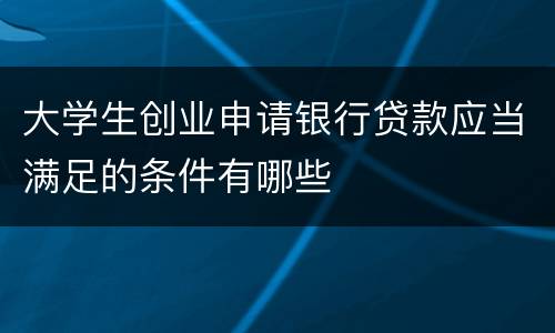 大学生创业申请银行贷款应当满足的条件有哪些