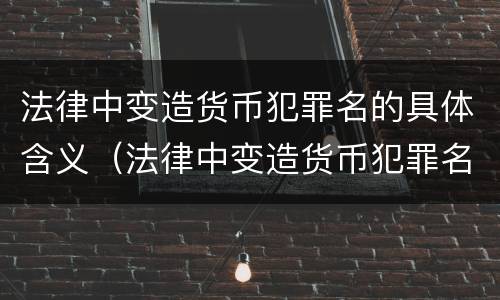 法律中变造货币犯罪名的具体含义（法律中变造货币犯罪名的具体含义是什么）
