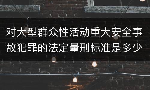 对大型群众性活动重大安全事故犯罪的法定量刑标准是多少