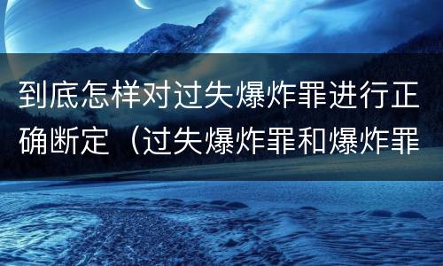 到底怎样对过失爆炸罪进行正确断定（过失爆炸罪和爆炸罪）