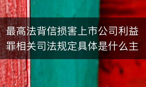 最高法背信损害上市公司利益罪相关司法规定具体是什么主要内容