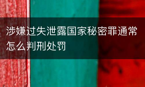 涉嫌过失泄露国家秘密罪通常怎么判刑处罚