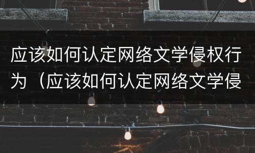 应该如何认定网络文学侵权行为（应该如何认定网络文学侵权行为的主体）
