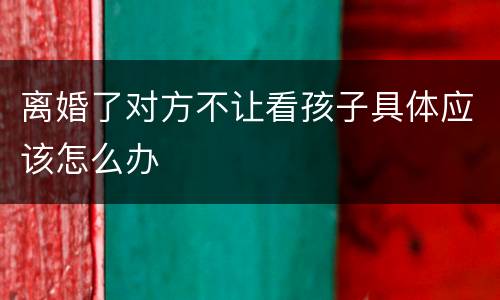 离婚了对方不让看孩子具体应该怎么办