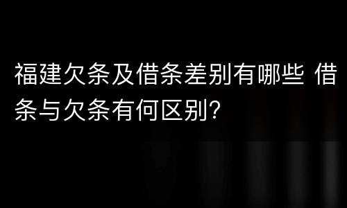 福建欠条及借条差别有哪些 借条与欠条有何区别?