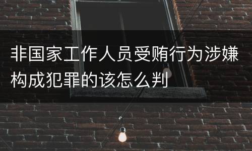 非国家工作人员受贿行为涉嫌构成犯罪的该怎么判