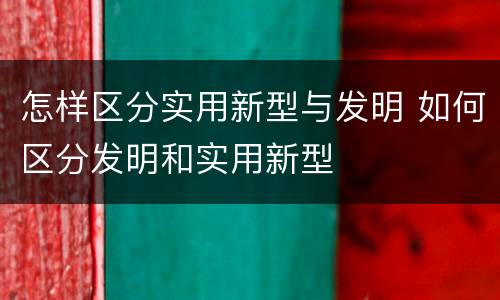 怎样区分实用新型与发明 如何区分发明和实用新型