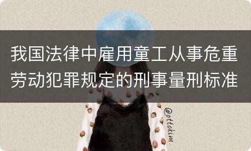 我国法律中雇用童工从事危重劳动犯罪规定的刑事量刑标准有哪些