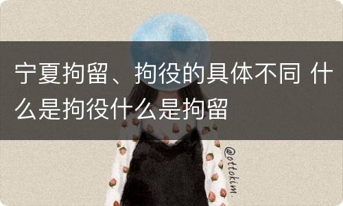 宁夏拘留、拘役的具体不同 什么是拘役什么是拘留