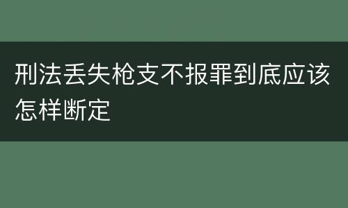 刑法丢失枪支不报罪到底应该怎样断定