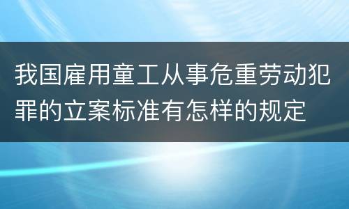 我国雇用童工从事危重劳动犯罪的立案标准有怎样的规定