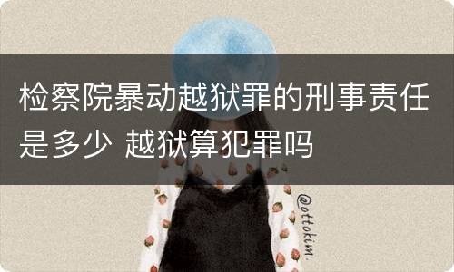 检察院暴动越狱罪的刑事责任是多少 越狱算犯罪吗