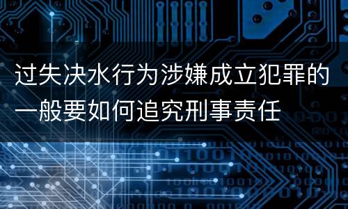 过失决水行为涉嫌成立犯罪的一般要如何追究刑事责任