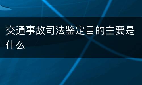 交通事故司法鉴定目的主要是什么