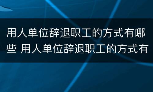 用人单位辞退职工的方式有哪些 用人单位辞退职工的方式有哪些种类