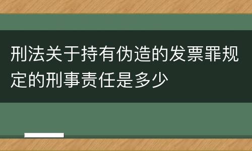刑法关于持有伪造的发票罪规定的刑事责任是多少