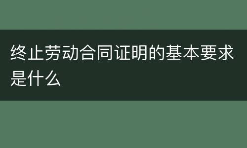 终止劳动合同证明的基本要求是什么