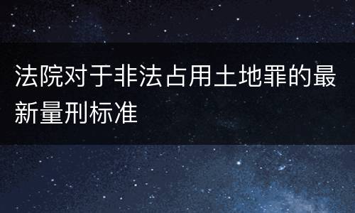法院对于非法占用土地罪的最新量刑标准