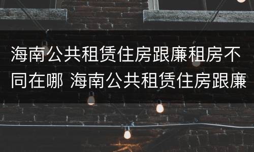 海南公共租赁住房跟廉租房不同在哪 海南公共租赁住房跟廉租房不同在哪里