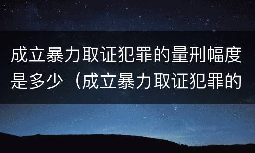 成立暴力取证犯罪的量刑幅度是多少（成立暴力取证犯罪的量刑幅度是多少年）