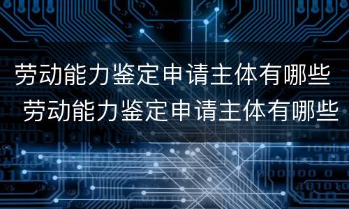 劳动能力鉴定申请主体有哪些 劳动能力鉴定申请主体有哪些内容