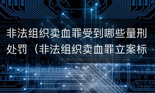 非法组织卖血罪受到哪些量刑处罚（非法组织卖血罪立案标准）