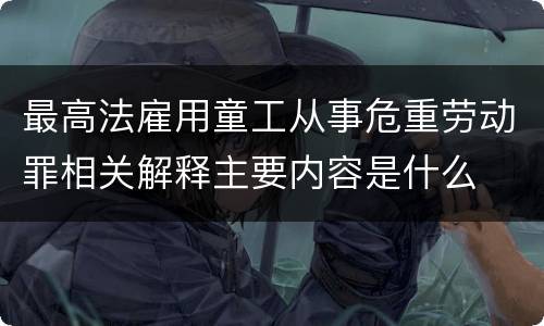 最高法雇用童工从事危重劳动罪相关解释主要内容是什么