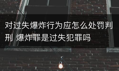 对过失爆炸行为应怎么处罚判刑 爆炸罪是过失犯罪吗