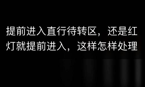 提前进入直行待转区，还是红灯就提前进入，这样怎样处理