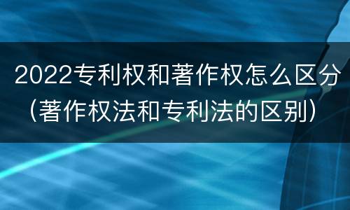 2022专利权和著作权怎么区分（著作权法和专利法的区别）