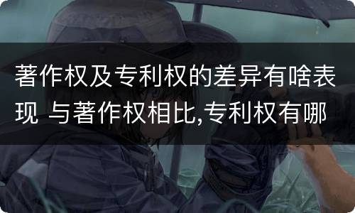 著作权及专利权的差异有啥表现 与著作权相比,专利权有哪些特征