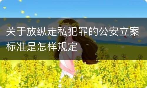 关于放纵走私犯罪的公安立案标准是怎样规定