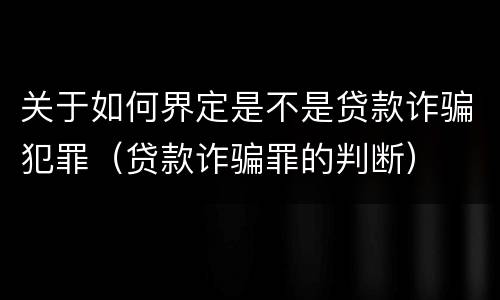 关于如何界定是不是贷款诈骗犯罪（贷款诈骗罪的判断）