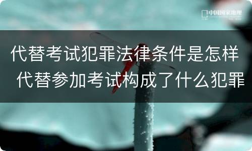 代替考试犯罪法律条件是怎样 代替参加考试构成了什么犯罪