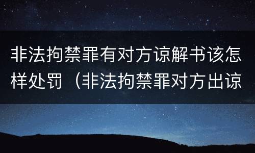 非法拘禁罪有对方谅解书该怎样处罚（非法拘禁罪对方出谅解书了）