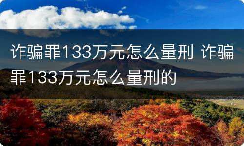 诈骗罪133万元怎么量刑 诈骗罪133万元怎么量刑的