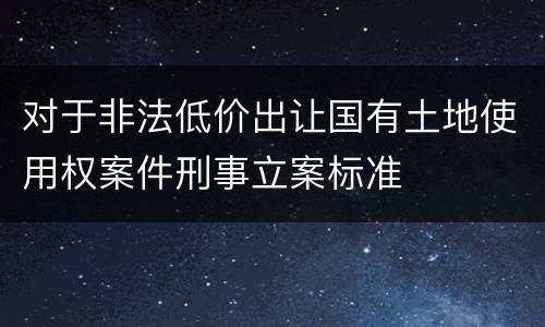 对于非法低价出让国有土地使用权案件刑事立案标准