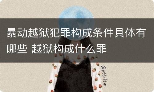 暴动越狱犯罪构成条件具体有哪些 越狱构成什么罪