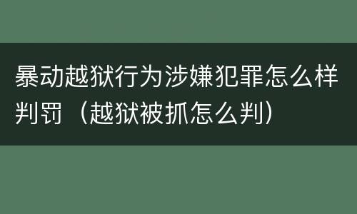 暴动越狱行为涉嫌犯罪怎么样判罚（越狱被抓怎么判）