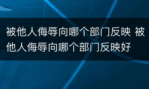 被他人侮辱向哪个部门反映 被他人侮辱向哪个部门反映好