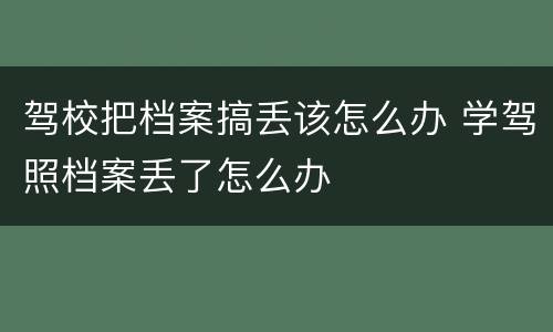 驾校把档案搞丢该怎么办 学驾照档案丢了怎么办
