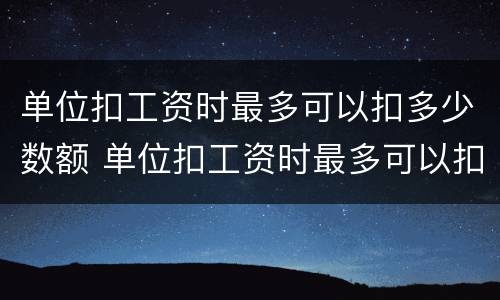 单位扣工资时最多可以扣多少数额 单位扣工资时最多可以扣多少数额的税