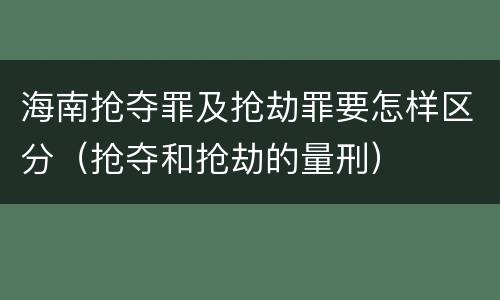 海南抢夺罪及抢劫罪要怎样区分（抢夺和抢劫的量刑）