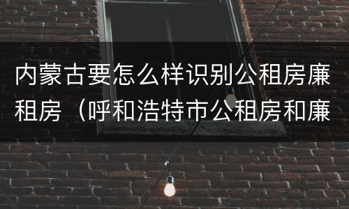 内蒙古要怎么样识别公租房廉租房（呼和浩特市公租房和廉租房的区别）